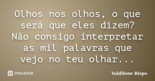 Olhos nos olhos, o que será que eles dizem? Não consigo interpretar as mil palavras que vejo no teu olhar...... Frase de Valdilene Bispo.