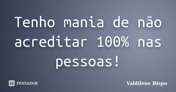 Tenho mania de não acreditar 100% nas pessoas!... Frase de Valdilene Bispo.