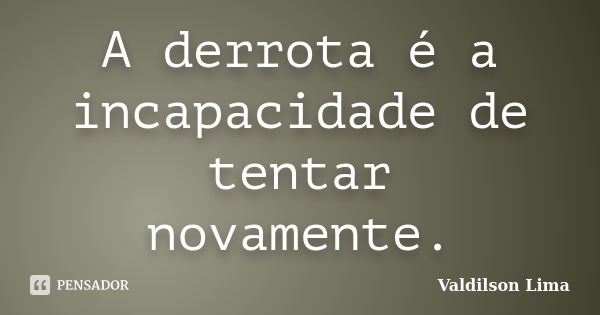 A derrota é a incapacidade de tentar novamente.... Frase de Valdilson Lima.