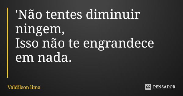 'Não tentes diminuir ningem,
Isso não te engrandece em nada.... Frase de Valdilson lima.