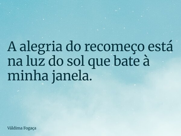 ⁠A alegria do recomeço está na luz do sol que bate à minha janela.... Frase de Váldima Fogaça.