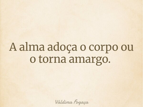 A alma adoça o corpo ou o torna amargo. ⁠... Frase de Váldima Fogaça.