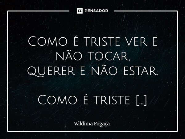  Como é triste ver e não tocar, querer e não estar. Como é triste sentir vontade, sem poder beijar, ter tanto tempo, tantos passeios, sem ser construção. Trist... Frase de Váldima Fogaça.