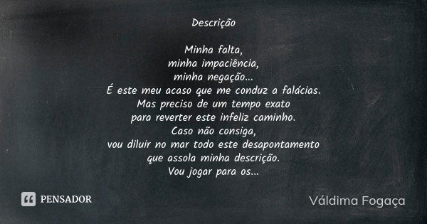 Descrição Minha falta, minha impaciência, minha negação... É este meu acaso que me conduz a falácias. Mas preciso de um tempo exato para reverter este infeliz c... Frase de Váldima Fogaça.