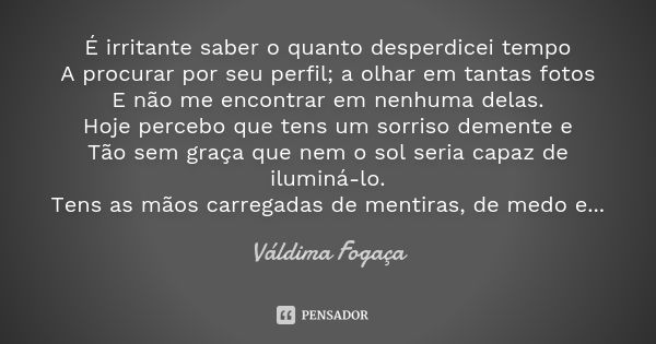 É irritante saber o quanto desperdicei tempo A procurar por seu perfil; a olhar em tantas fotos E não me encontrar em nenhuma delas. Hoje percebo que tens um so... Frase de Váldima Fogaça.