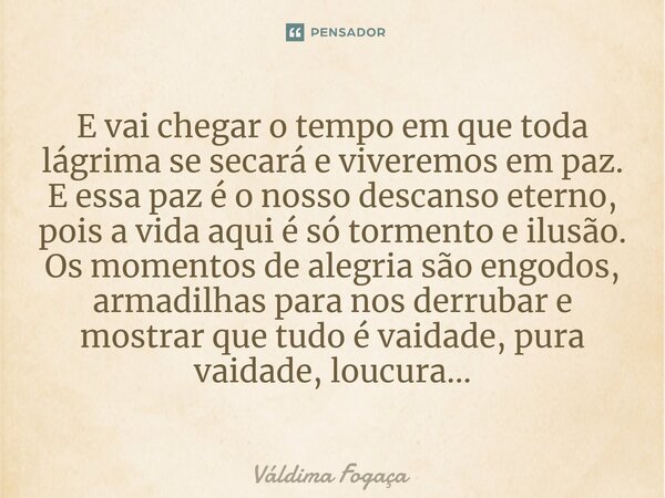 E vai chegar o tempo em que toda lágrima se secará e viveremos em paz. E essa paz é o nosso descanso eterno, pois a vida aqui é só tormento e ilusão. Os moment... Frase de Váldima Fogaça.