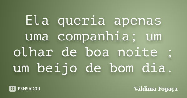 Ela queria apenas uma companhia; um olhar de boa noite ; um beijo de bom dia.... Frase de Váldima Fogaça.