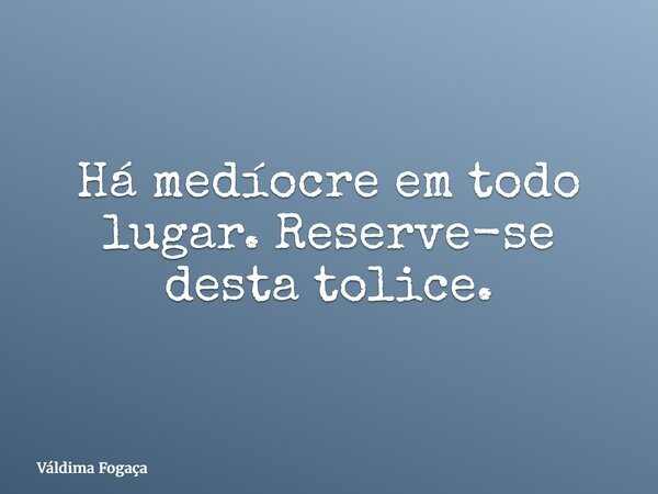 Há medíocre em todo lugar. Reserve-se desta tolice.... Frase de Váldima Fogaça.
