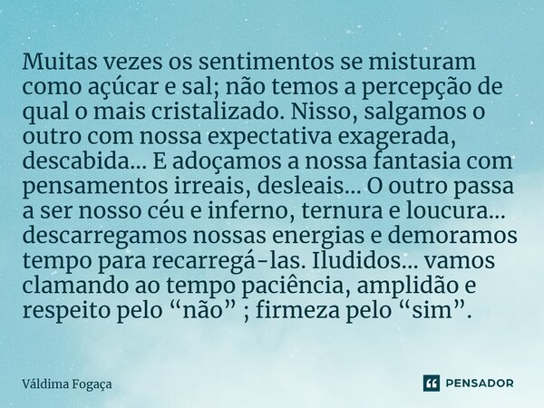 ⁠Muitas vezes os sentimentos se misturam como açúcar e sal; não temos a percepção de qual o mais cristalizado. Nisso, salgamos o outro com nossa expectativa exa... Frase de Váldima Fogaça.