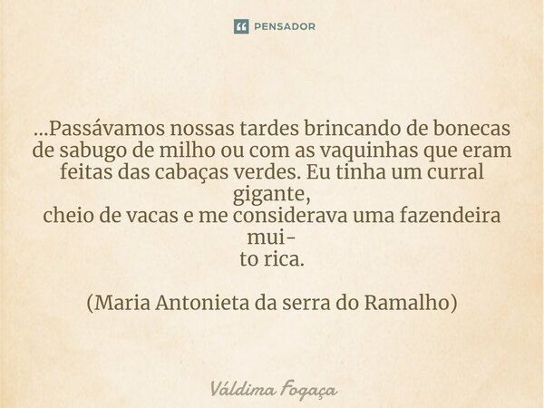 ⁠...Passávamos nossas tardes brincando de bonecas de sabugo de milho ou com as vaquinhas que eram feitas das cabaças verdes. Eu tinha um curral gigante, cheio d... Frase de Váldima Fogaça.