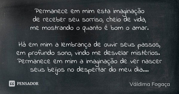 Permanece em mim esta imaginação de receber seu sorriso, cheio de vida, me mostrando o quanto é bom o amar. Há em mim a lembrança de ouvir seus passos, em profu... Frase de Váldima Fogaça.