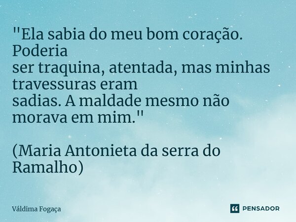 ⁠"Ela sabia do meu bom coração. Poderia ser traquina, atentada, mas minhas travessuras eram sadias. A maldade mesmo não morava em mim." (Maria Antonie... Frase de Váldima Fogaça.