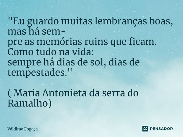 ⁠"Eu guardo muitas lembranças boas, mas há sem- pre as memórias ruins que ficam. Como tudo na vida: sempre há dias de sol, dias de tempestades. " ( Ma... Frase de Váldima Fogaça.