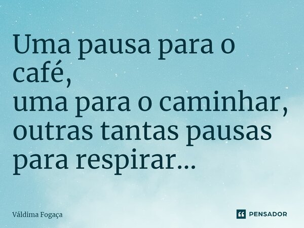 ⁠Uma pausa para o café, uma para o caminhar, outras tantas pausas para respirar...... Frase de Váldima Fogaça.