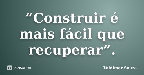 “Construir é mais fácil que recuperar”.... Frase de Valdimar Souza.
