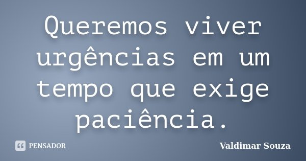 Queremos viver urgências em um tempo que exige paciência.... Frase de Valdimar Souza.