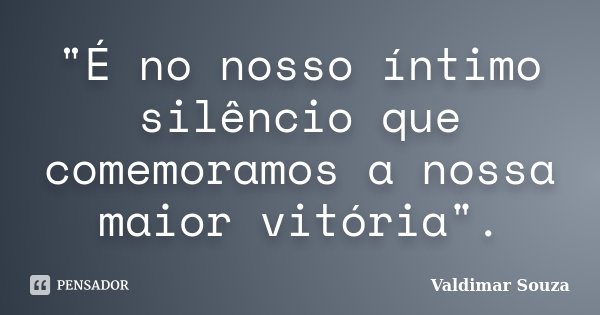 "É no nosso íntimo silêncio que comemoramos a nossa maior vitória".... Frase de Valdimar Souza.
