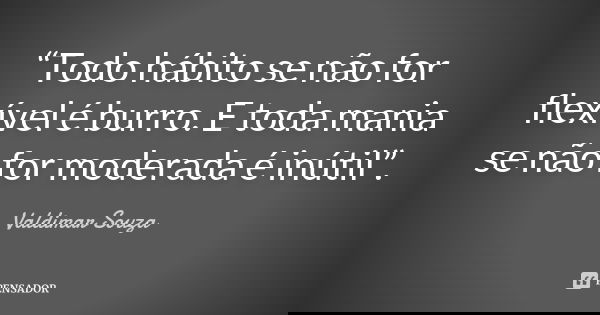 “Todo hábito se não for flexível é burro. E toda mania se não for moderada é inútil”.... Frase de Valdimar Souza.