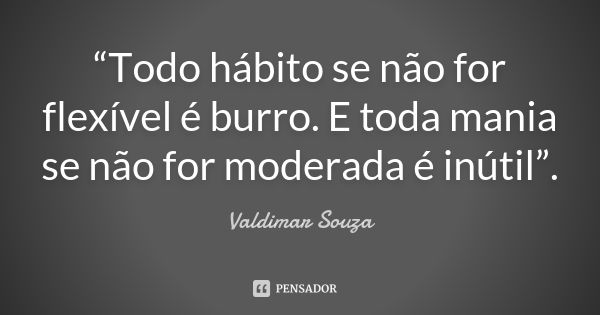 “Todo hábito se não for flexível é burro. E toda mania se não for moderada é inútil”.... Frase de Valdimar Souza.