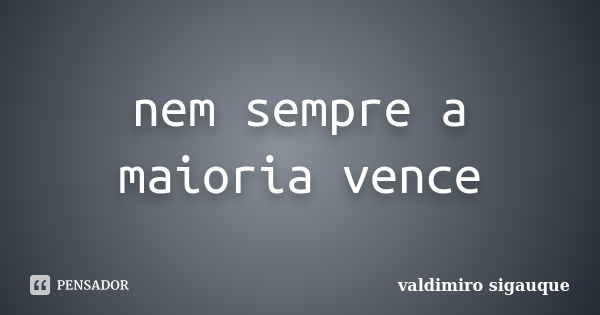 nem sempre a maioria vence... Frase de valdimiro sigauque.