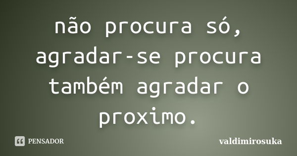 não procura só, agradar-se procura também agradar o proximo.... Frase de valdimirosuka.