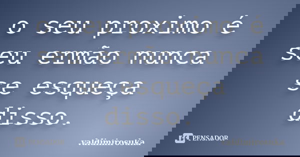 o seu proximo é seu ermão nunca se esqueça disso.... Frase de valdimirosuka.