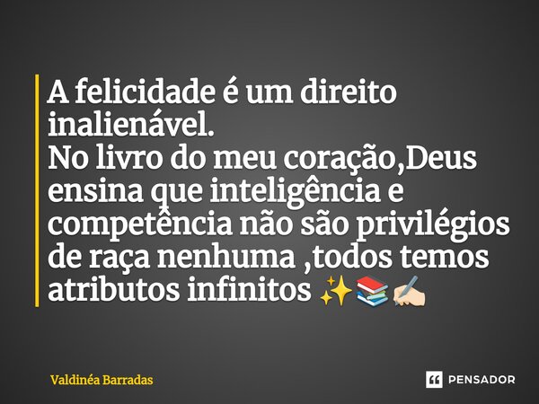 ⁠A felicidade é um direito inalienável. No livro do meu coração,Deus ensina que inteligência e competência não são privilégios de raça nenhuma ,todos temos atri... Frase de Valdinéa Barradas.