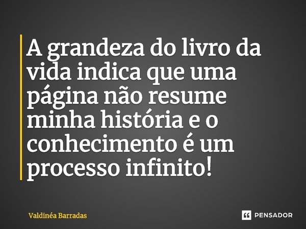 ⁠A grandeza do livro da vida indica que uma página não resume minha história e o conhecimento é um processo infinito!... Frase de Valdinéa Barradas.