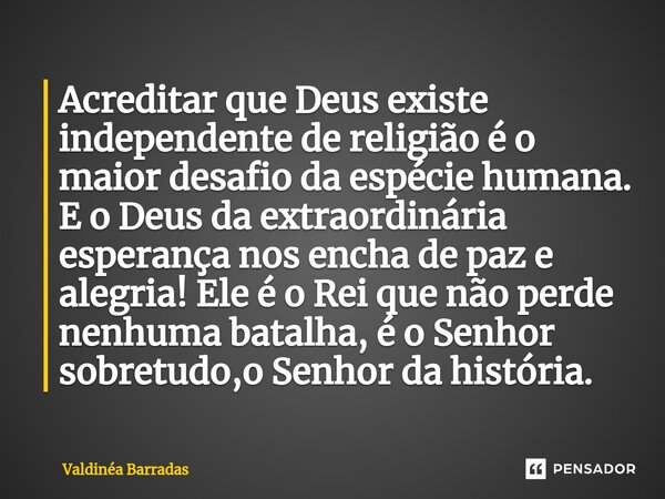 ⁠Acreditar que Deus existe independente de religião é o maior desafio da espécie humana. E o Deus da extraordinária esperança nos encha de paz e alegria! Ele é ... Frase de Valdinéa Barradas.