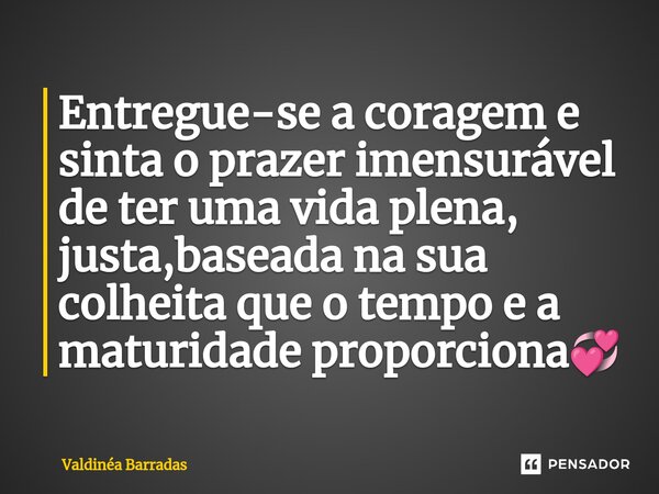 ⁠Entregue-se a coragem e sinta o prazer imensurável de ter uma vida plena, justa,baseada na sua colheita que o tempo e a maturidade proporciona💞... Frase de Valdinéa Barradas.