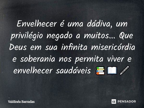 Envelhecer é uma dádiva, um privilégio negado a muitos... Que Deus em sua infinita misericórdia e soberania nos permita viver e envelhecer saudáveis 📚📖🖊️... Frase de Valdinéa Barradas.