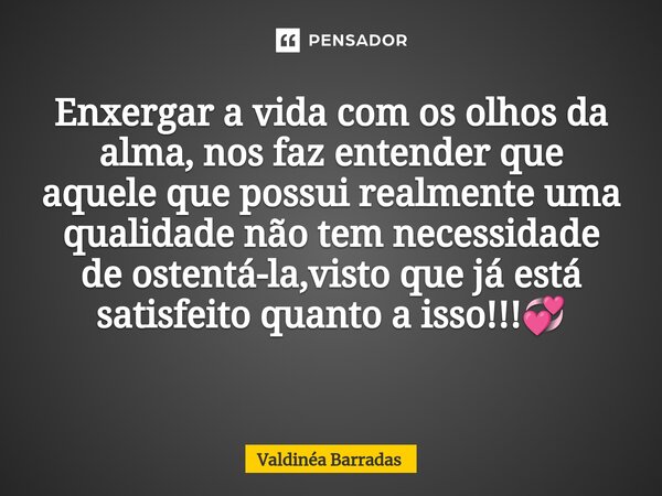 Enxergar a vida com os olhos da alma, nos faz entender que aquele que possui realmente uma qualidade não tem necessidade de ostentá-la,visto que já está satisfe... Frase de Valdinéa Barradas.