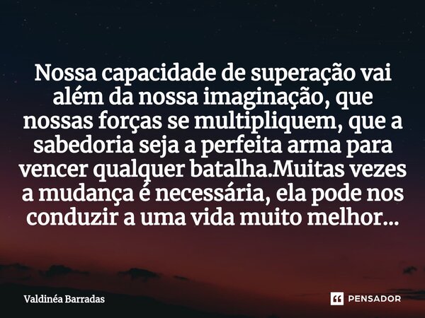 ⁠Nossa capacidade de superação vai além da nossa imaginação, que nossas forças se multipliquem, que a sabedoria seja a perfeita arma para vencer qualquer batalh... Frase de Valdinéa Barradas.