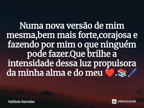 ⁠Numa nova versão de mim mesma,bem mais forte,corajosa e fazendo por mim o que ninguém pode fazer.Que brilhe a intensidade dessa luz propulsora da minha alma e ... Frase de Valdinéa Barradas.