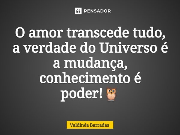 ⁠O amor transcede tudo, a verdade do Universo é a mudança, conhecimento é poder!🦉... Frase de Valdinéa Barradas.