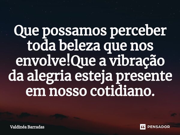 ⁠Que possamos perceber toda beleza que nos envolve!Que a vibração da alegria esteja presente em nosso cotidiano.... Frase de Valdinéa Barradas.