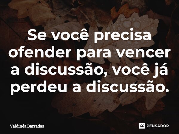⁠Se você precisa ofender para vencer a discussão, você já perdeu a discussão.... Frase de Valdinéa Barradas.