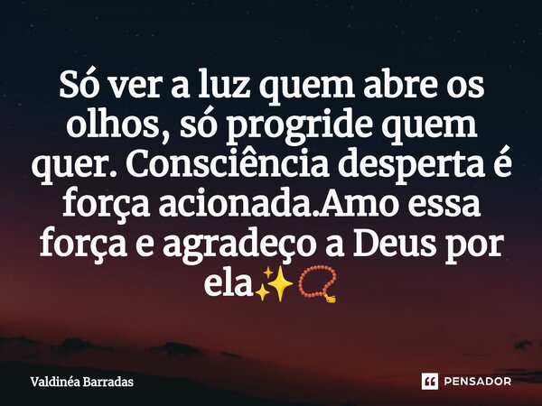 ⁠Só ver a luz quem abre os olhos, só progride quem quer. Consciência desperta é força acionada.Amo essa força e agradeço a Deus por ela✨📿... Frase de Valdinéa Barradas.