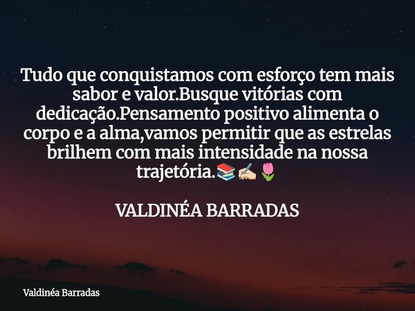 Tudo que conquistamos com esforço tem mais sabor e valor.Busque vitórias com dedicação.Pensamento positivo alimenta o corpo e a alma,vamos permitir que as estre... Frase de Valdinéa Barradas.