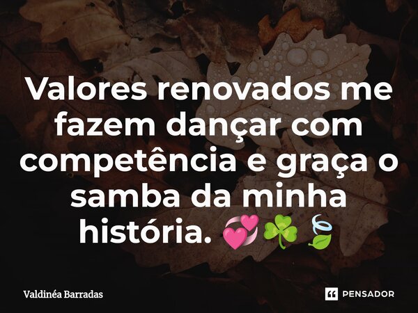 ⁠Valores renovados me fazem dançar com competência e graça o samba da minha história. 💞☘️🍃... Frase de Valdinéa Barradas.