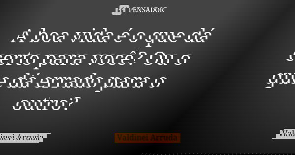 A boa vida é o que dá certo para você? Ou o que dá errado para o outro?... Frase de Valdinei Arruda.