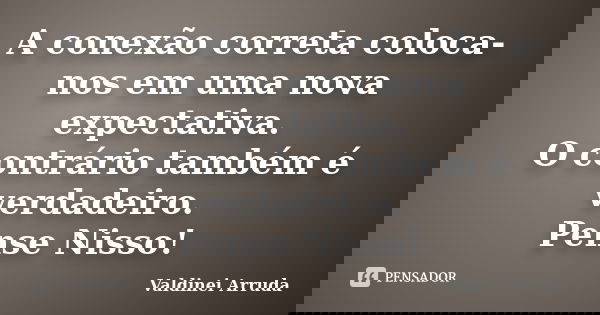 A conexão correta coloca-nos em uma nova expectativa. O contrário também é verdadeiro. Pense Nisso!... Frase de Valdinei Arruda.