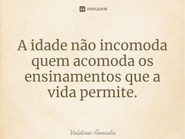 ⁠A idade não incomoda quem acomoda os ensinamentos que a vida permite.... Frase de Valdinei Arruda.