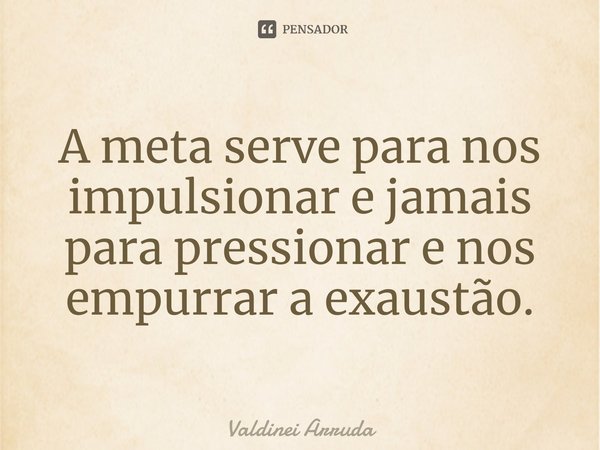 ⁠A meta serve para nos impulsionar e jamais para pressionar e nos empurrar a exaustão.... Frase de Valdinei Arruda.
