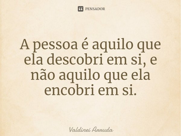 ⁠A pessoa é aquilo que ela descobri em si, e não aquilo que ela encobri em si.... Frase de Valdinei Arruda.