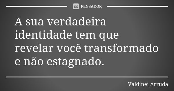 A sua verdadeira identidade tem que revelar você transformado e não estagnado.... Frase de Valdinei Arruda.