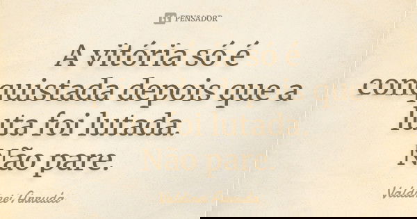 A vitória só é conquistada depois que a luta foi lutada. Não pare.... Frase de valdinei Arruda.