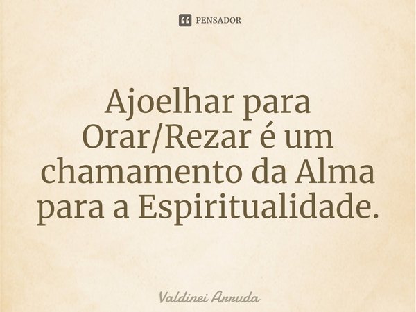 ⁠Ajoelhar para Orar/Rezar é um chamamento da Alma para a Espiritualidade.... Frase de Valdinei Arruda.