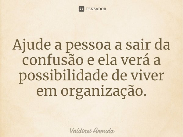 ⁠Ajude a pessoa a sair da confusão e ela verá a possibilidade de viver em organização.... Frase de Valdinei Arruda.