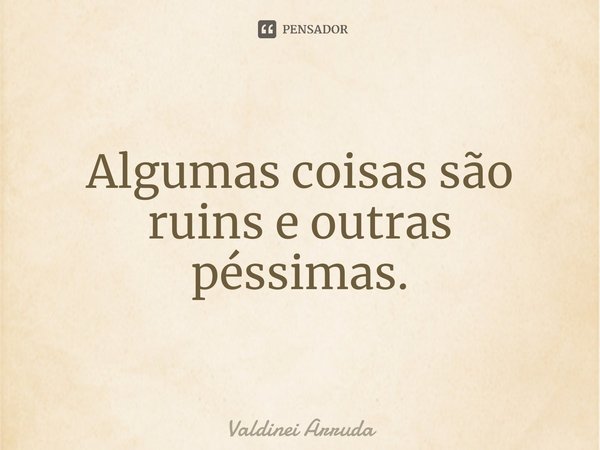 ⁠Algumas coisas são ruins e outras péssimas.... Frase de Valdinei Arruda.